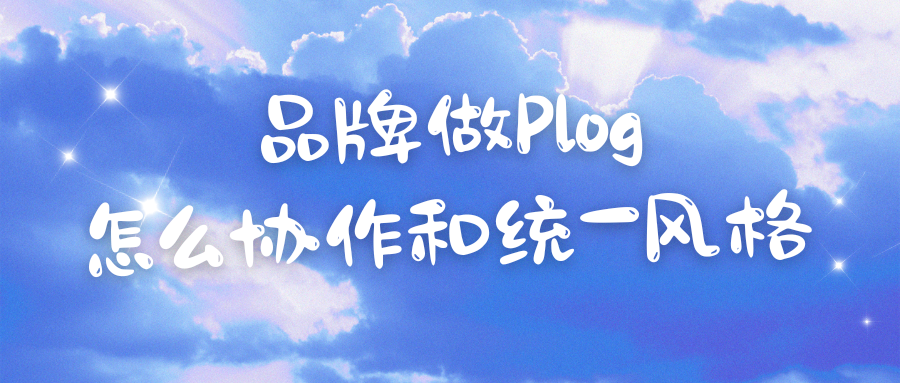 品牌做Plog风格内容的三个难题:协作、风格统一、素材版权